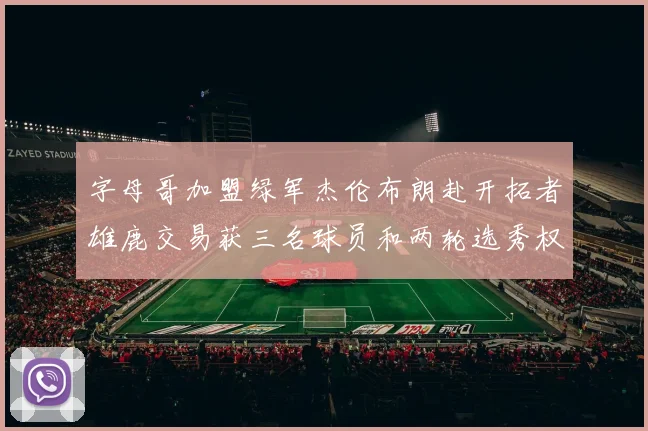 字母哥加盟绿军杰伦布朗赴开拓者雄鹿交易获三名球员和两轮选秀权