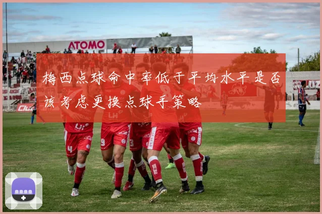 梅西点球命中率低于平均水平是否该考虑更换点球手策略