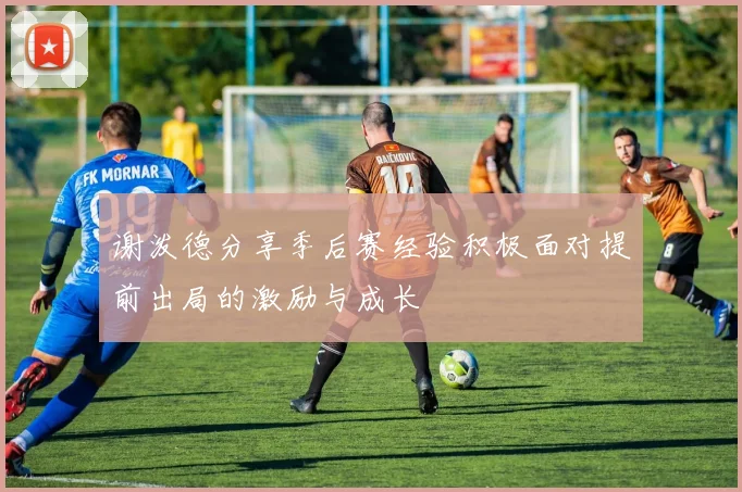 谢泼德分享季后赛经验积极面对提前出局的激励与成长