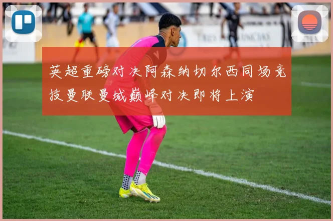 英超重磅对决阿森纳切尔西同场竞技曼联曼城巅峰对决即将上演