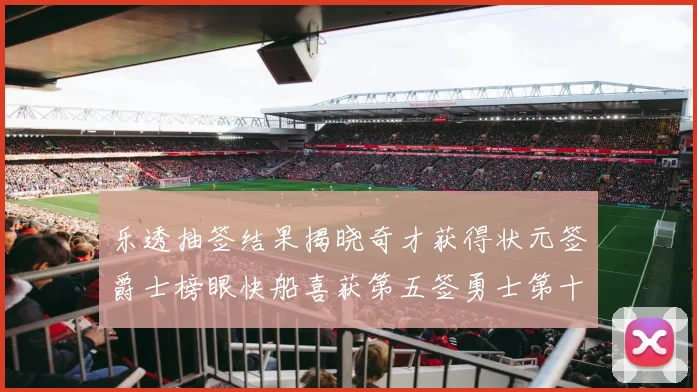 乐透抽签结果揭晓奇才获得状元签爵士榜眼快船喜获第五签勇士第十一雷霆第十二