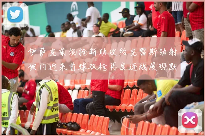 伊萨克前场抢断助攻约克雷斯劲射破门迎来首球双枪再度连线展现默契