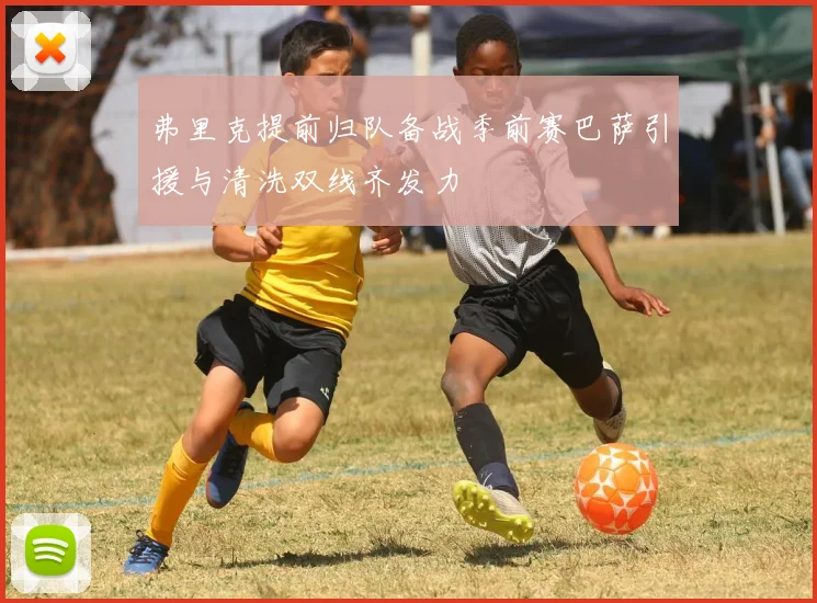弗里克提前归队备战季前赛巴萨引援与清洗双线齐发力