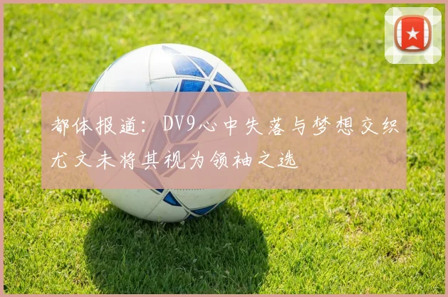 都体报道：DV9心中失落与梦想交织尤文未将其视为领袖之选