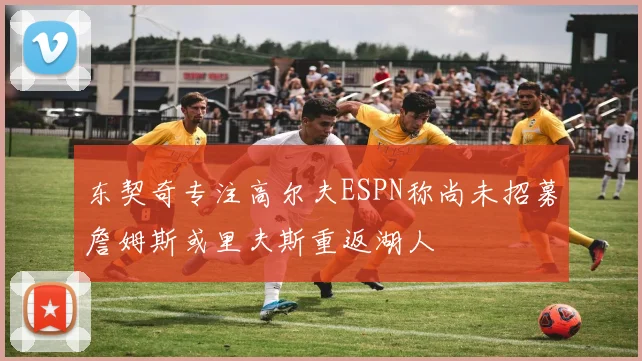 东契奇专注高尔夫ESPN称尚未招募詹姆斯或里夫斯重返湖人