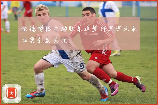 伦德博格主动联系追梦却迟迟未获回复引发关注