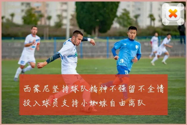 西蒙尼坚持球队精神不强留不全情投入球员支持小蜘蛛自由离队
