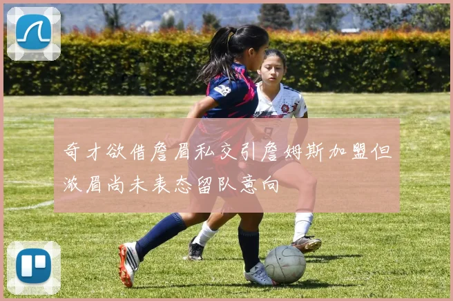 奇才欲借詹眉私交引詹姆斯加盟但浓眉尚未表态留队意向