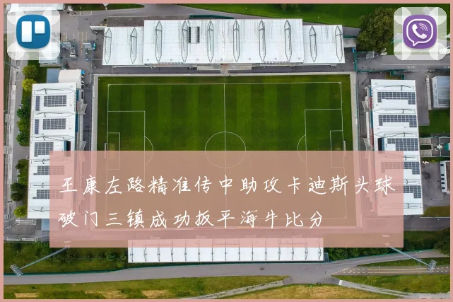 王康左路精准传中助攻卡迪斯头球破门三镇成功扳平海牛比分