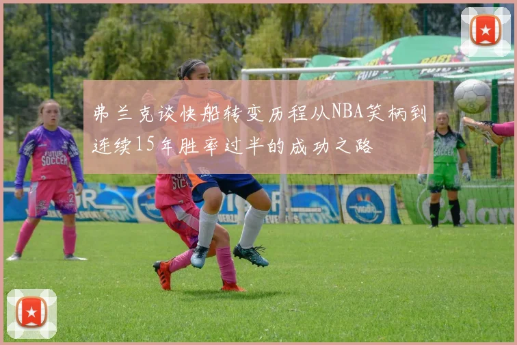 弗兰克谈快船转变历程从NBA笑柄到连续15年胜率过半的成功之路