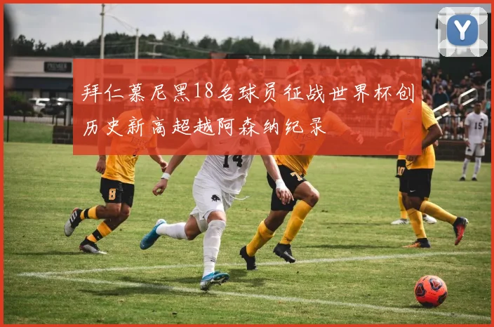 拜仁慕尼黑18名球员征战世界杯创历史新高超越阿森纳纪录