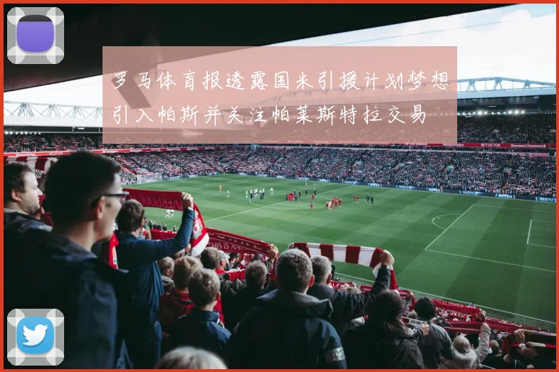 罗马体育报透露国米引援计划梦想引入帕斯并关注帕莱斯特拉交易