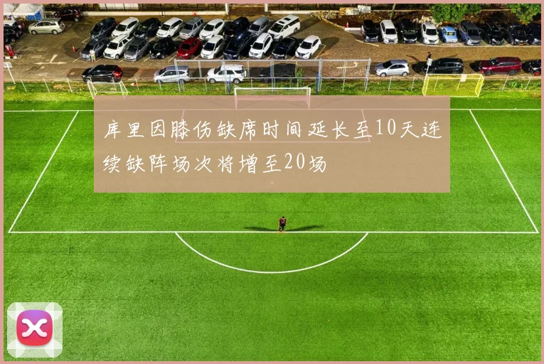 库里因膝伤缺席时间延长至10天连续缺阵场次将增至20场