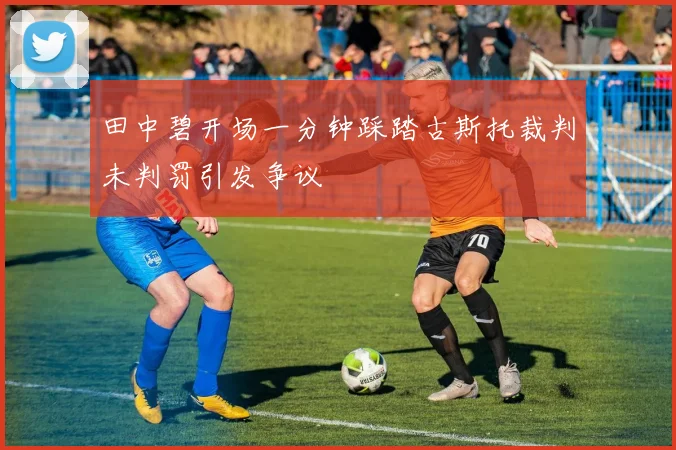 田中碧开场一分钟踩踏古斯托裁判未判罚引发争议
