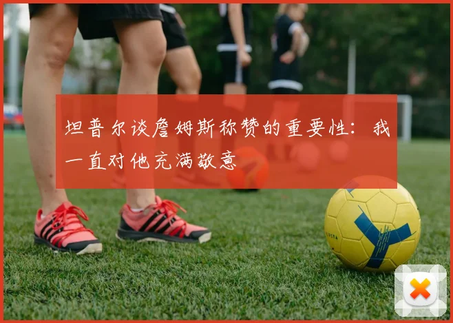 坦普尔谈詹姆斯称赞的重要性：我一直对他充满敬意