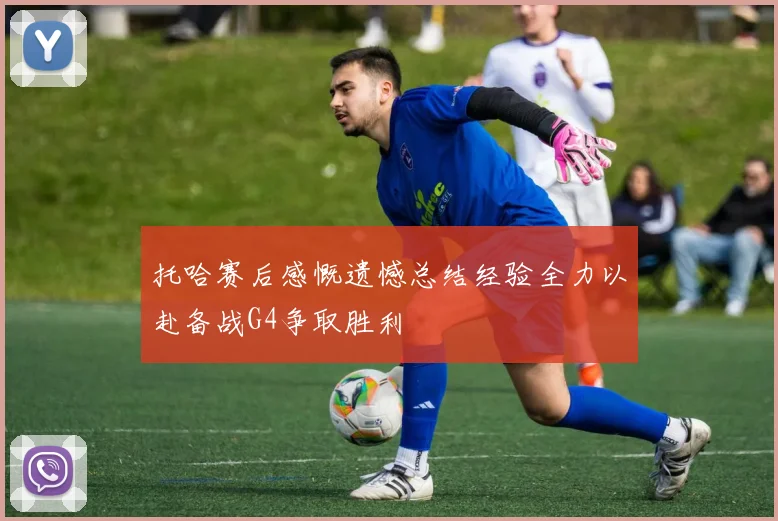 托哈赛后感慨遗憾总结经验全力以赴备战G4争取胜利