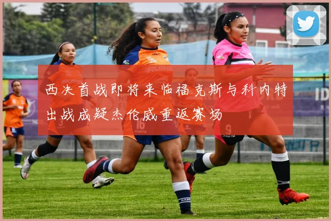 西决首战即将来临福克斯与科内特出战成疑杰伦威重返赛场