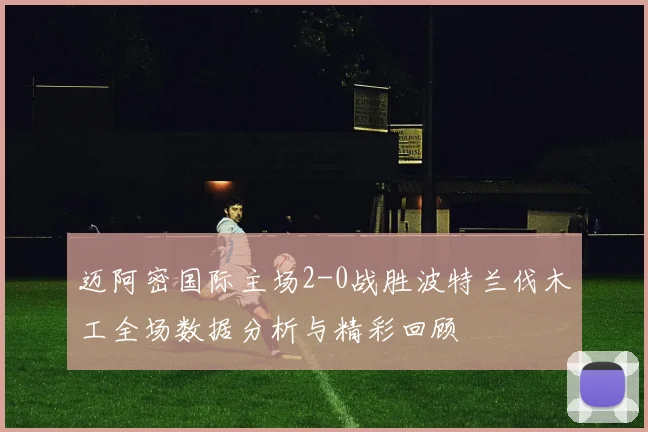 迈阿密国际主场2-0战胜波特兰伐木工全场数据分析与精彩回顾