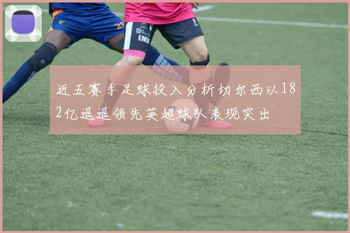 近五赛季足球投入分析切尔西以182亿遥遥领先英超球队表现突出